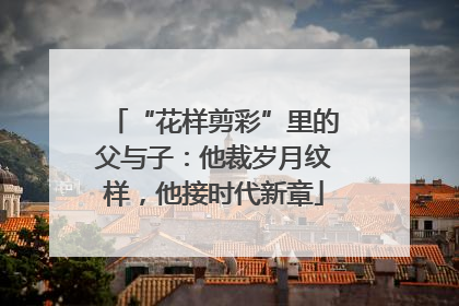 “花样剪彩”里的父与子：他裁岁月纹样，他接时代新章