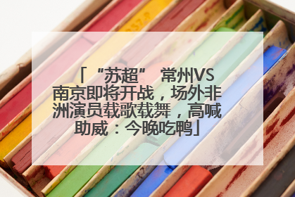 “苏超” 常州VS南京即将开战，场外非洲演员载歌载舞，高喊助威：今晚吃鸭