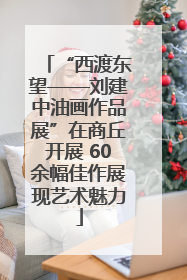 “西渡东望——刘建中油画作品展”在商丘开展 60余幅佳作展现艺术魅力