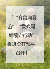 “齐鲁润春蕾”“爱心妈妈续力行动”推进会在邹平召开