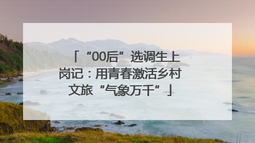 “00后”选调生上岗记：用青春激活乡村文旅“气象万千”