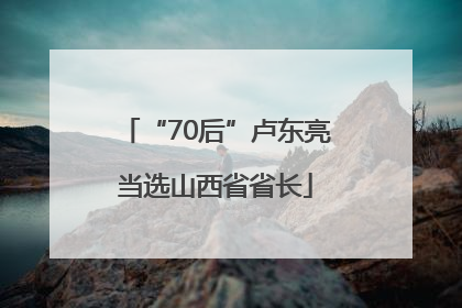 “70后”卢东亮当选山西省省长