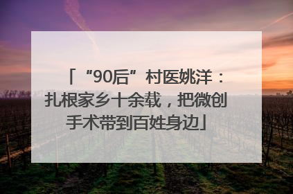 “90后”村医姚洋：扎根家乡十余载，把微创手术带到百姓身边