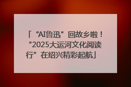“AI鲁迅”回故乡啦！“2025大运河文化阅读行”在绍兴精彩起航