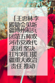 王忠林李殿勋会见新疆博州和兵团第五师双河市党政代表团 坚决扛牢对口援疆重大政治责任 推动双方实现优势互补务实合作