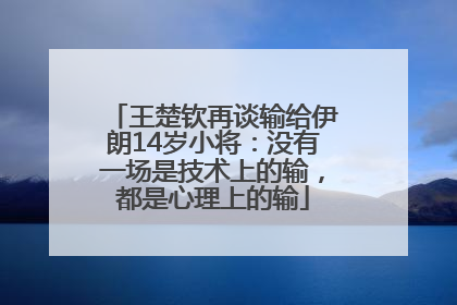 王楚钦再谈输给伊朗14岁小将：没有一场是技术上的输，都是心理上的输