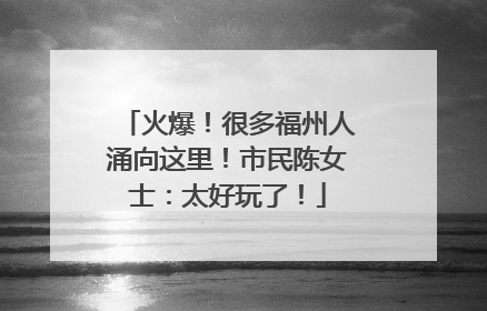 火爆！很多福州人涌向这里！市民陈女士：太好玩了！