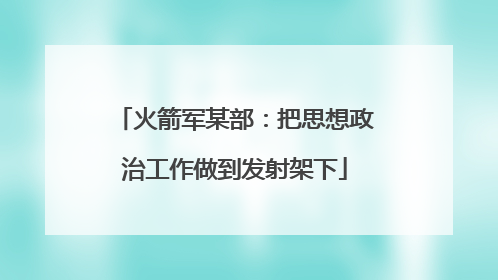火箭军某部：把思想政治工作做到发射架下