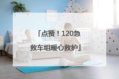 点赞！120急救车组暖心救护