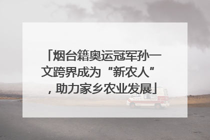 烟台籍奥运冠军孙一文跨界成为“新农人”，助力家乡农业发展