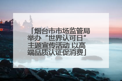 烟台市市场监管局举办“世界认可日”主题宣传活动 以高端品质认证促消费