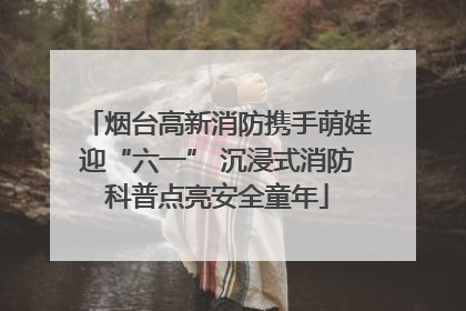 烟台高新消防携手萌娃迎“六一” 沉浸式消防科普点亮安全童年