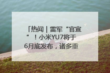 热闻｜雷军“官宣”！小米YU7将于6月底发布，诸多重磅新品一起发布！唯独价格“卖关子”
