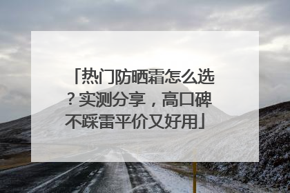 热门防晒霜怎么选？实测分享，高口碑不踩雷平价又好用