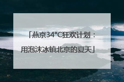 燕京34°C狂欢计划：用泡沫冰镇北京的夏天