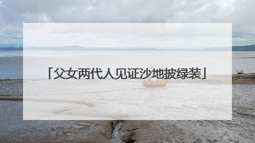 父女两代人见证沙地披绿装