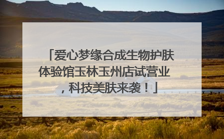 爱心梦缘合成生物护肤体验馆玉林玉州店试营业，科技美肤来袭！
