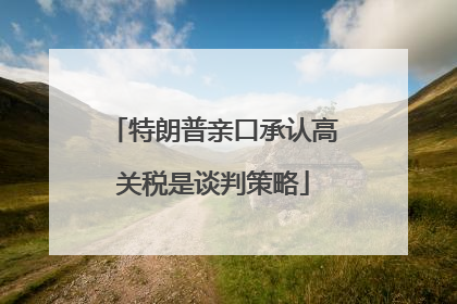 特朗普亲口承认高关税是谈判策略