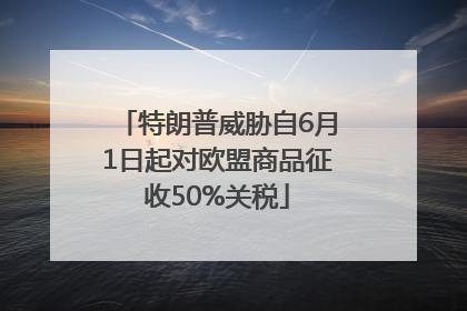 特朗普威胁自6月1日起对欧盟商品征收50%关税