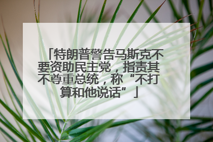 特朗普警告马斯克不要资助民主党，指责其不尊重总统，称“不打算和他说话”
