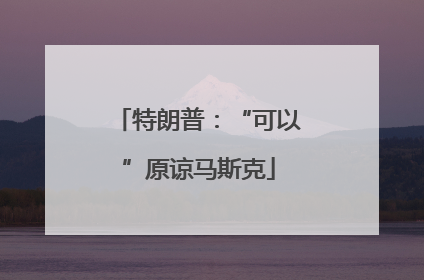 特朗普：“可以”原谅马斯克