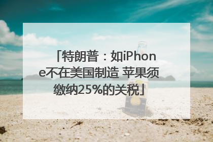 特朗普：如iPhone不在美国制造 苹果须缴纳25%的关税