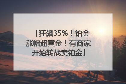 狂飙35%！铂金涨幅超黄金！有商家开始转战卖铂金