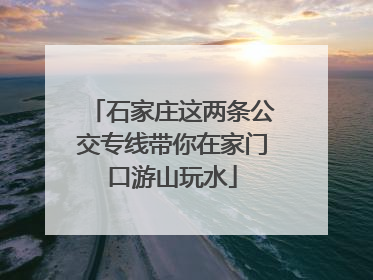 石家庄这两条公交专线带你在家门口游山玩水