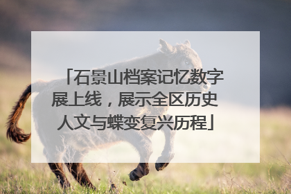石景山档案记忆数字展上线，展示全区历史人文与蝶变复兴历程