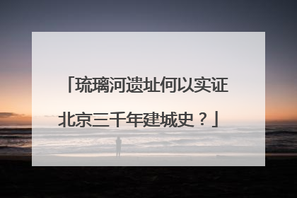 琉璃河遗址何以实证北京三千年建城史？