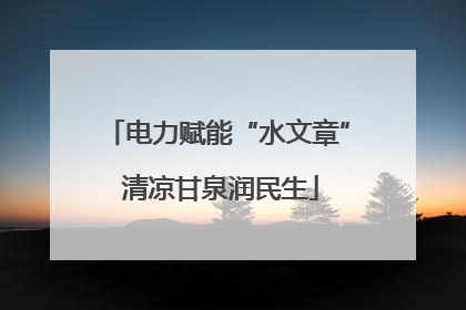 电力赋能“水文章” 清凉甘泉润民生