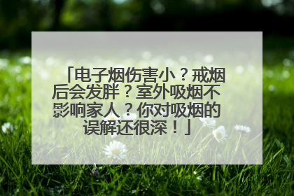 电子烟伤害小？戒烟后会发胖？室外吸烟不影响家人？你对吸烟的误解还很深！