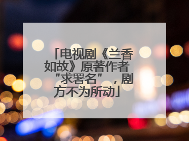 电视剧《兰香如故》原著作者“求署名”，剧方不为所动
