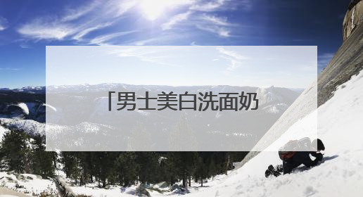 男士美白洗面奶哪个好？2025年美白洗面奶什么牌子好用？