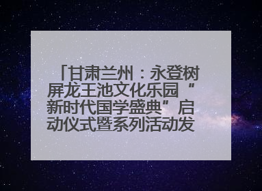 甘肃兰州：永登树屏龙王池文化乐园“新时代国学盛典”启动仪式暨系列活动发布会成功举办