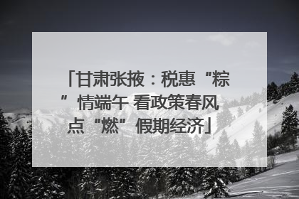 甘肃张掖：税惠“粽”情端午 看政策春风点“燃”假期经济