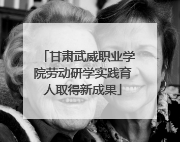 甘肃武威职业学院劳动研学实践育人取得新成果