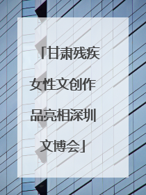 甘肃残疾女性文创作品亮相深圳文博会