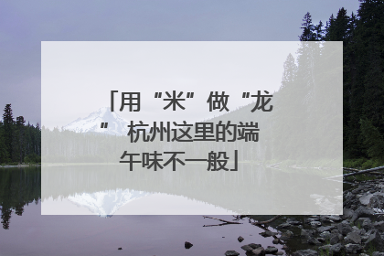 用“米”做“龙” 杭州这里的端午味不一般