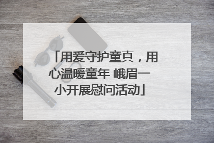 用爱守护童真，用心温暖童年 峨眉一小开展慰问活动