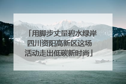 用脚步丈量碧水绿岸 四川资阳高新区这场活动走出低碳新时尚