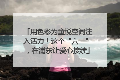 用色彩为童悦空间注入活力！这个“六一”，在浦东让爱心接续