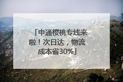 申通樱桃专线来啦！次日达，物流成本省30%