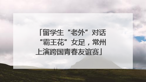 留学生“老外”对话“霸王花”女足，常州上演跨国青春友谊赛