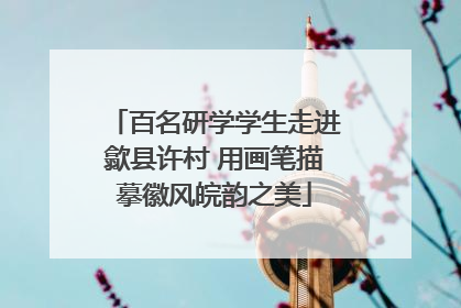 百名研学学生走进歙县许村 用画笔描摹徽风皖韵之美