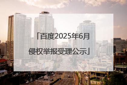 百度2025年6月侵权举报受理公示