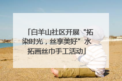 白羊山社区开展“拓染时光，丝享美好”水拓画丝巾手工活动