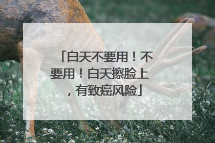 白天不要用！不要用！白天擦脸上，有致癌风险