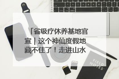 省级疗休养基地官宣｜这个神仙度假地藏不住了！走进山水秘境 开启一场野奢度假之旅！