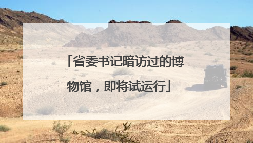 省委书记暗访过的博物馆，即将试运行